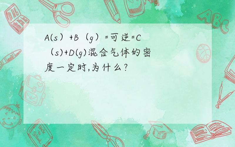 A(s）+B（g）=可逆=C（s)+D(g)混合气体的密度一定时,为什么？