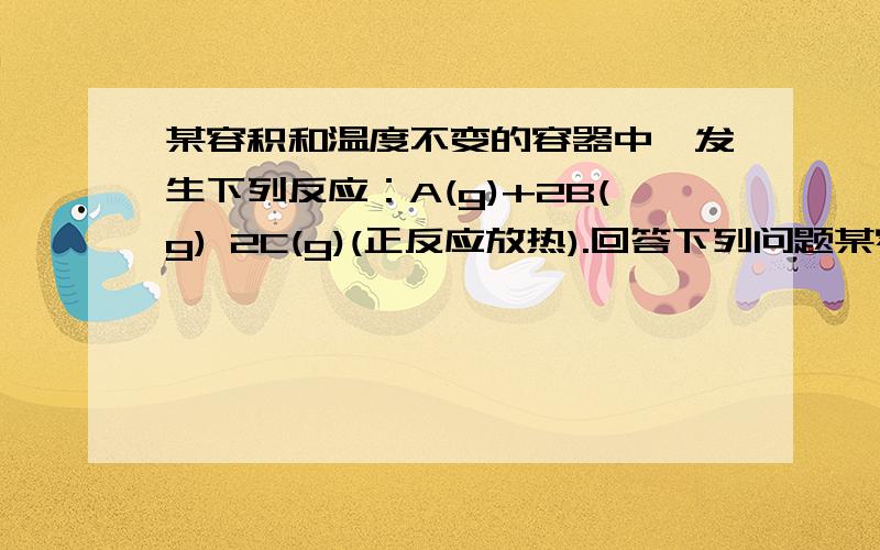 某容积和温度不变的容器中,发生下列反应：A(g)+2B(g) 2C(g)(正反应放热).回答下列问题某容积和温度不变的容器中,发生下列反应：A(g)+2B(g) 2C(g)(正反应放热).回答下列问题：(1)从A、B两气体充入