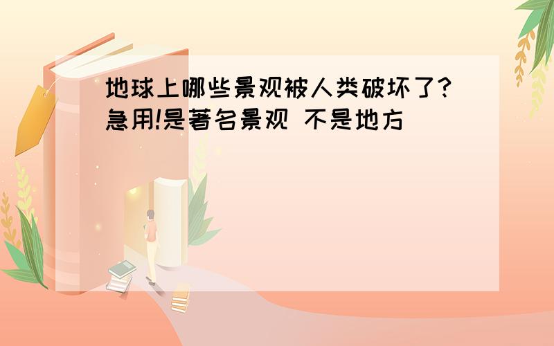 地球上哪些景观被人类破坏了?急用!是著名景观 不是地方