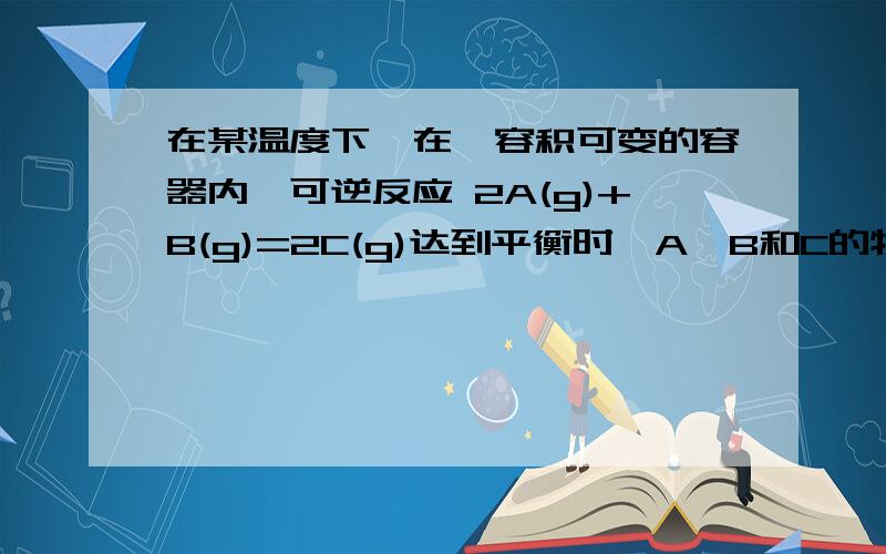 在某温度下,在一容积可变的容器内,可逆反应 2A(g)+B(g)=2C(g)达到平衡时,A,B和C的物质的量分别为4mol,2mol,4mol.保持温度和压强不变,对平衡混合物中三者的物质的量做如下调整,可使平衡向右移动