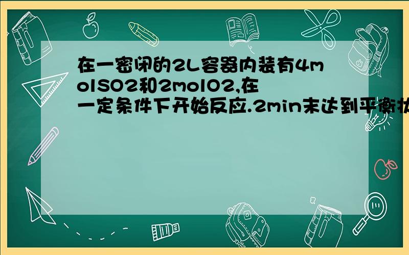 在一密闭的2L容器内装有4molSO2和2molO2,在一定条件下开始反应.2min末达到平衡状态,测得容器内有1.6molSO3,请计算? 1,2min内的SO3平均反应速率? 2.,平衡时SO3的浓度? 3,氧气的转化率?