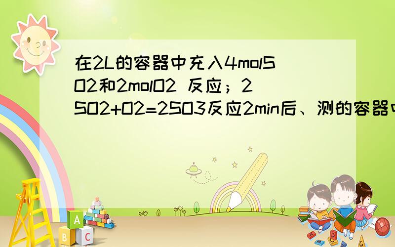 在2L的容器中充入4molSO2和2molO2 反应；2SO2+O2=2SO3反应2min后、测的容器中有1.6molSO2 问（1）2min末SO问（1）2min末SO3的物质的量 （2）2min内SO2的平均反应速率 （3）2min末SO2的转化率