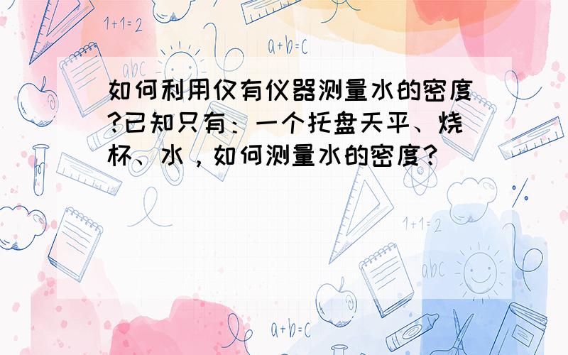 如何利用仅有仪器测量水的密度?已知只有：一个托盘天平、烧杯、水，如何测量水的密度？