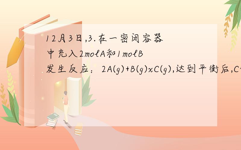 12月3日,3.在一密闭容器中充入2molA和1molB发生反应：2A(g)+B(g)xC(g),达到平衡后,C的体积分数为ω%；若维持容器的容积和温度不变,按起始物质的量：A 0.6mol ,B 0.3mol,C 1.4mol,充入容器,达到平衡后,C的