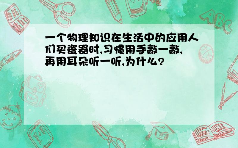 一个物理知识在生活中的应用人们买瓷器时,习惯用手敲一敲,再用耳朵听一听,为什么?