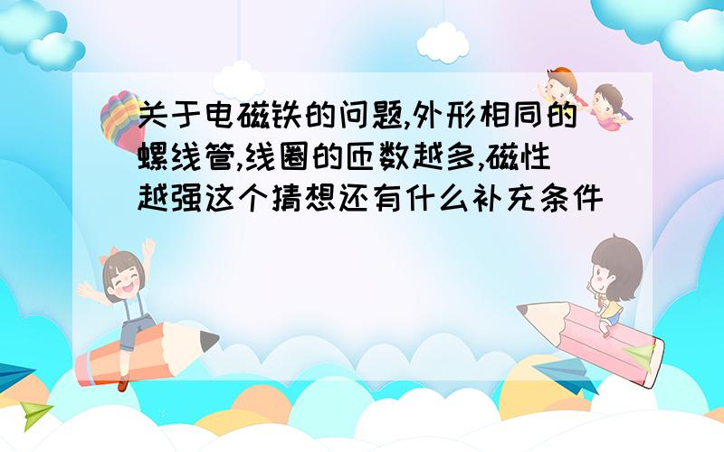 关于电磁铁的问题,外形相同的螺线管,线圈的匝数越多,磁性越强这个猜想还有什么补充条件