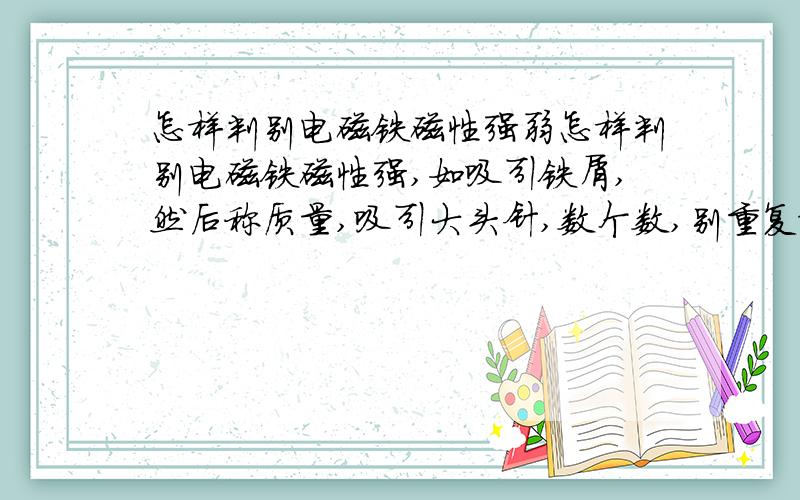 怎样判别电磁铁磁性强弱怎样判别电磁铁磁性强,如吸引铁屑,然后称质量,吸引大头针,数个数,别重复给个直观点的,别是根据电池电力来判断