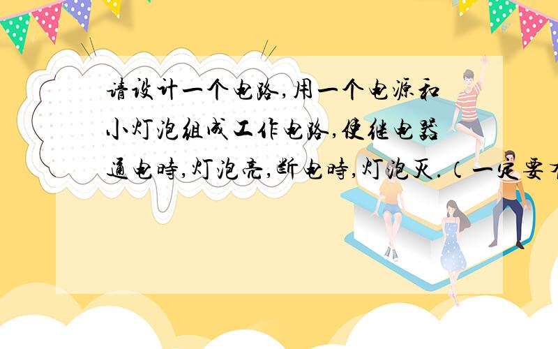 请设计一个电路,用一个电源和小灯泡组成工作电路,使继电器通电时,灯泡亮,断电时,灯泡灭.（一定要有图）