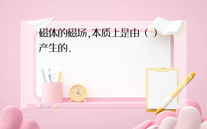 磁体的磁场,本质上是由（ ）产生的.