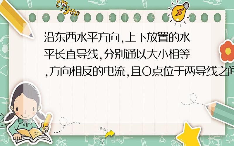 沿东西水平方向,上下放置的水平长直导线,分别通以大小相等,方向相反的电流,且O点位于两导线之间,如图所示．下列哪一个为O点的磁场方向?  （     ） A东    B西     C南     D北好好讲讲行吗,