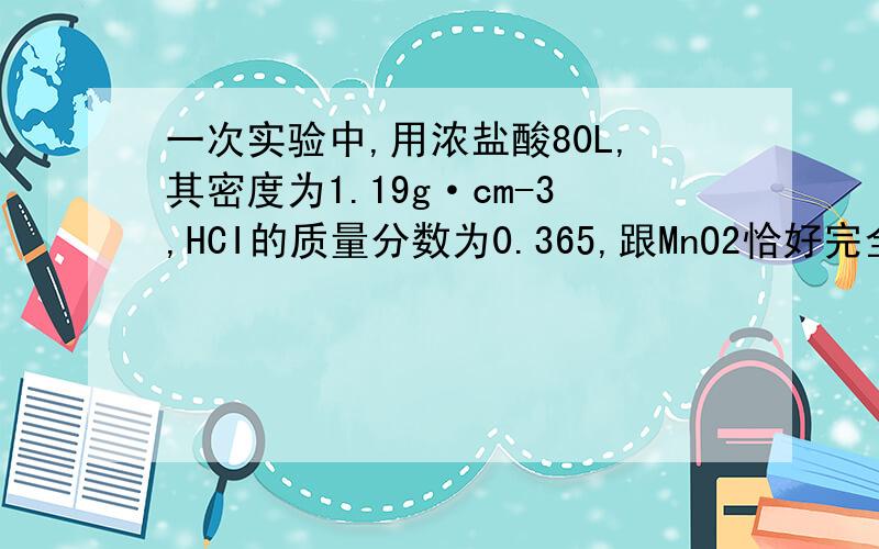 一次实验中,用浓盐酸80L,其密度为1.19g·cm-3,HCI的质量分数为0.365,跟MnO2恰好完全反应,产生了5.6L,〔标准状况下〕的氯气,试计算深盐酸的物质的量浓度和被氧化的HHCI的物质的量.