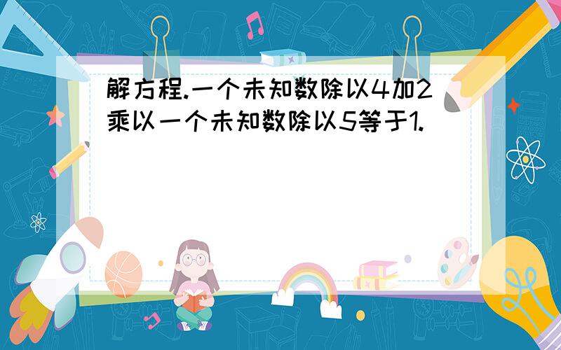 解方程.一个未知数除以4加2乘以一个未知数除以5等于1.