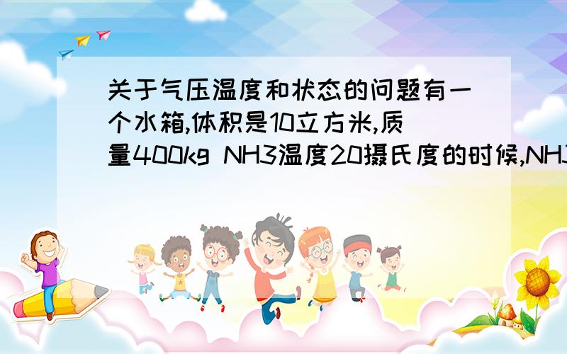 关于气压温度和状态的问题有一个水箱,体积是10立方米,质量400kg NH3温度20摄氏度的时候,NH3是什么状态,液体?气体?另外一个小问题：如果温度不变,气压增大,那么水的状态是液体吗?