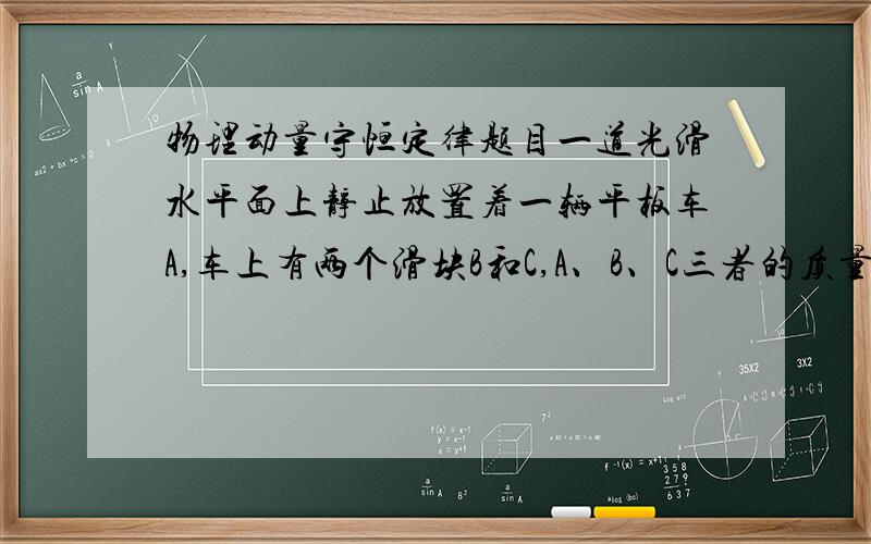 物理动量守恒定律题目一道光滑水平面上静止放置着一辆平板车A,车上有两个滑块B和C,A、B、C三者的质量分别是3m、2m、m,B与车之间的摩擦系数为u,C与车之间的摩擦系数为2u.开始时,B和C分别从