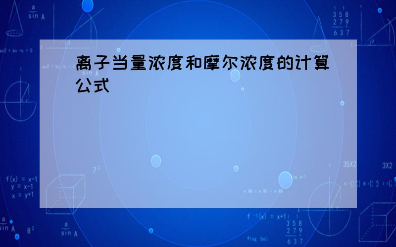 离子当量浓度和摩尔浓度的计算公式