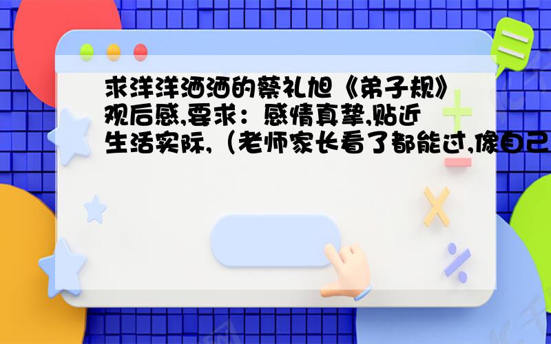 求洋洋洒洒的蔡礼旭《弟子规》观后感,要求：感情真挚,贴近生活实际,（老师家长看了都能过,像自己写的