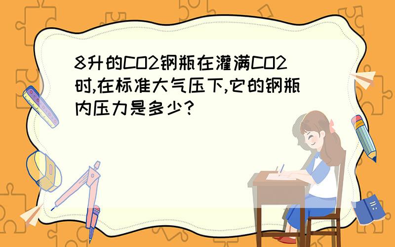 8升的CO2钢瓶在灌满CO2时,在标准大气压下,它的钢瓶内压力是多少?