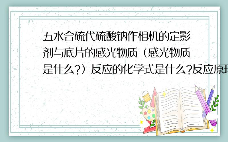 五水合硫代硫酸钠作相机的定影剂与底片的感光物质（感光物质是什么?）反应的化学式是什么?反应原理是什么