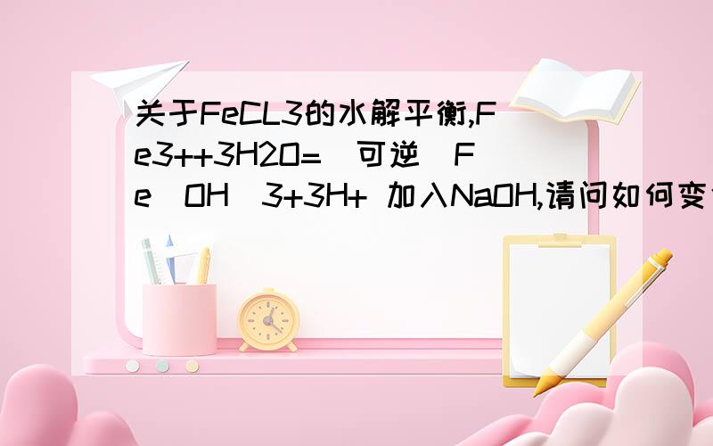 关于FeCL3的水解平衡,Fe3++3H2O=(可逆）Fe(OH)3+3H+ 加入NaOH,请问如何变化 1.移动方向 2.H+数目 3.PH 4.Fe3+水解率 5.现象(颜色变深/浅,产生沉淀与否) 请帮我分析一下向右移：NaOH与H+反应,平衡向右移向