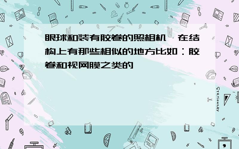 眼球和装有胶卷的照相机,在结构上有那些相似的地方比如：胶卷和视网膜之类的