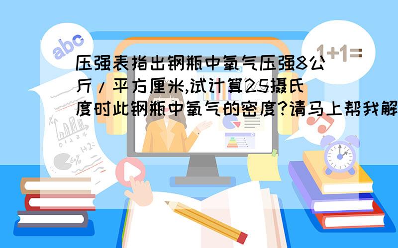 压强表指出钢瓶中氧气压强8公斤/平方厘米,试计算25摄氏度时此钢瓶中氧气的密度?请马上帮我解决,