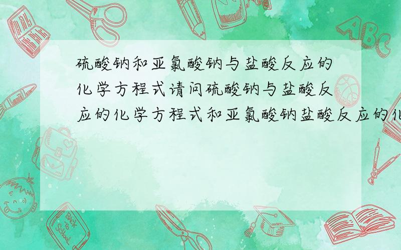 硫酸钠和亚氯酸钠与盐酸反应的化学方程式请问硫酸钠与盐酸反应的化学方程式和亚氯酸钠盐酸反应的化学方程式格式什么?