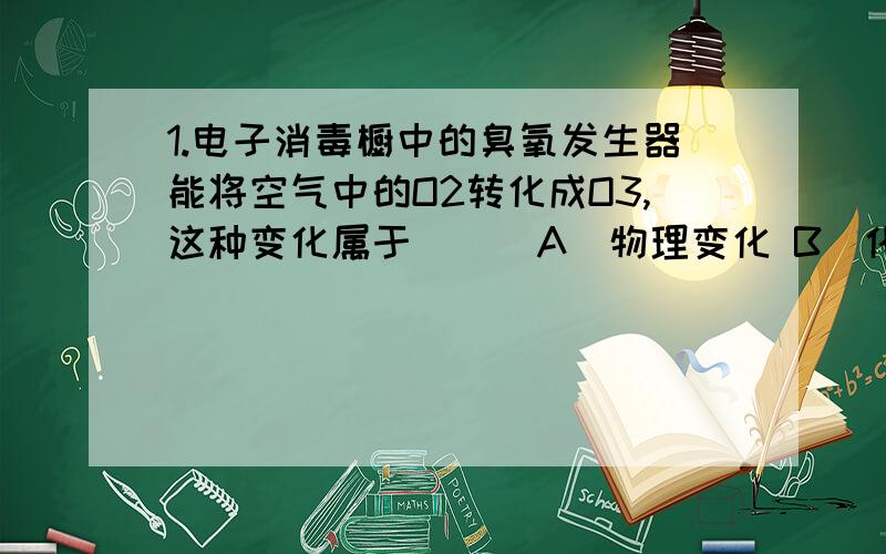 1.电子消毒橱中的臭氧发生器能将空气中的O2转化成O3,这种变化属于 （ ）A．物理变化 B．化学变化 C．化合反应 D．置换反应