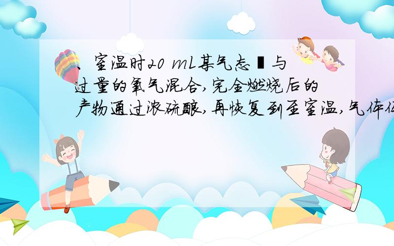 、室温时20 mL某气态烃与过量的氧气混合,完全燃烧后的产物通过浓硫酸,再恢复到至室温,气体体积减少了50 mL ,剩余气体再通过氢氧化钠溶液,体积又减少了40 mL .求气态烃的分子式