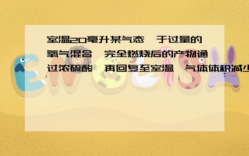 室温20毫升某气态烃于过量的氧气混合,完全燃烧后的产物通过浓硫酸,再回复至室温,气体体积减少了50ml,剩余气体再通过氢氧化钠溶液,体积有减少了40ml,求气态烃的分子式.                     请