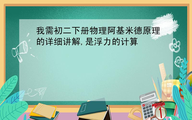 我需初二下册物理阿基米德原理的详细讲解,是浮力的计算