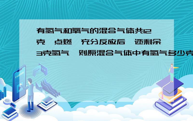 有氢气和氧气的混合气体共12克,点燃,充分反应后,还剩余3克氢气,则原混合气体中有氢气多少克?