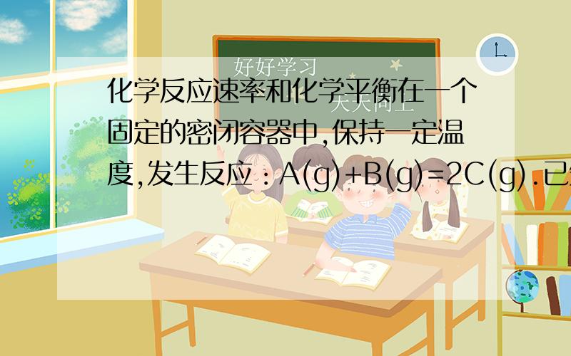 化学反应速率和化学平衡在一个固定的密闭容器中,保持一定温度,发生反应：A(g)+B(g)=2C(g).已知加入1molA和2molB,在达到平衡后,生成了amolC,此时C在平衡混合气体中体积分数为r,在相同的实验条件