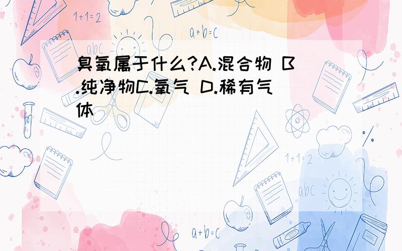 臭氧属于什么?A.混合物 B.纯净物C.氧气 D.稀有气体