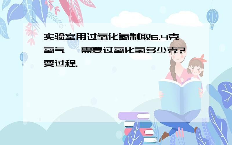 实验室用过氧化氢制取6.4克氧气, 需要过氧化氢多少克?要过程.