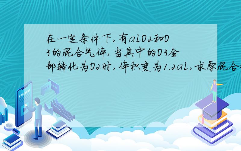 在一定条件下,有aLO2和O3的混合气体,当其中的O3全部转化为O2时,体积变为1.2aL,求原混合气中O2和O3的质量百分含量.   这是答案,为什么是3/2xl 还有别的方法不