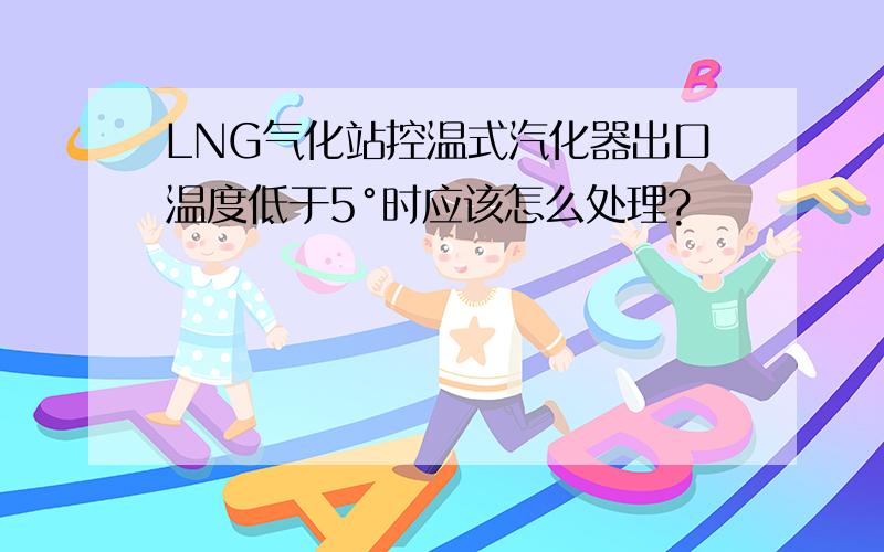 LNG气化站控温式汽化器出口温度低于5°时应该怎么处理?