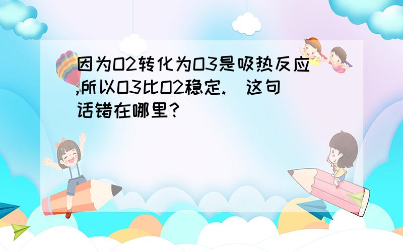 因为O2转化为O3是吸热反应,所以O3比O2稳定.（这句话错在哪里?）