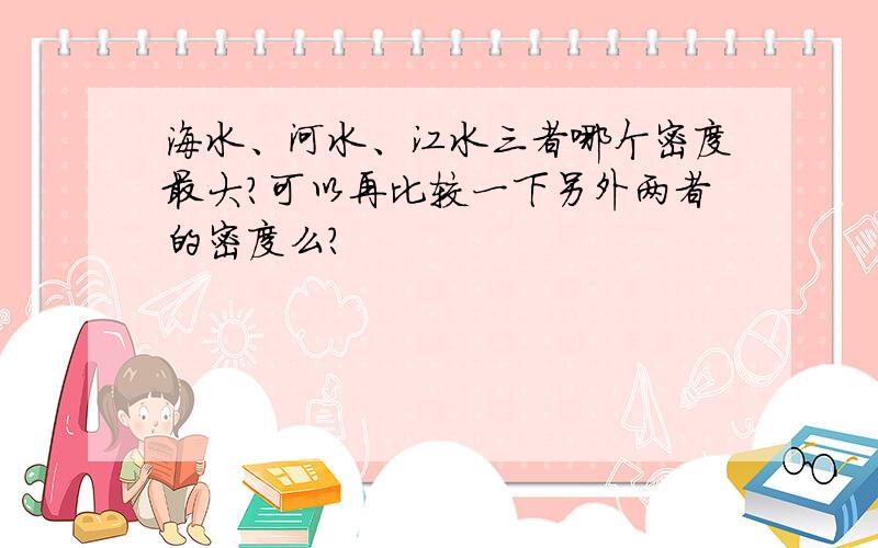 海水、河水、江水三者哪个密度最大?可以再比较一下另外两者的密度么？