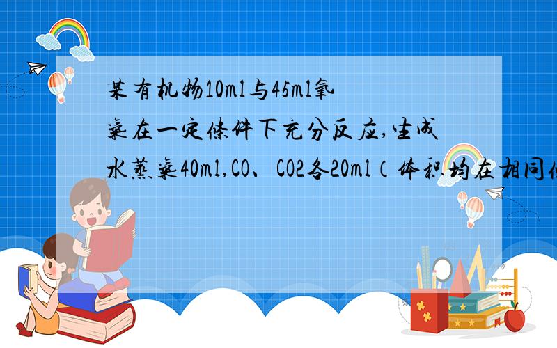 某有机物10ml与45ml氧气在一定条件下充分反应,生成水蒸气40ml,CO、CO2各20ml（体积均在相同条件下测定）,下列说法正确的是A该有机物的分子式为C4H8B该有机物的分子式为C4H6C该有机物的分子式