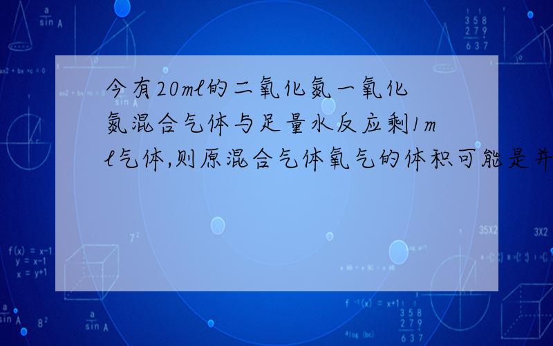 今有20ml的二氧化氮一氧化氮混合气体与足量水反应剩1ml气体,则原混合气体氧气的体积可能是并且教教我思路和方法 麻烦大家啦（要准确哦）