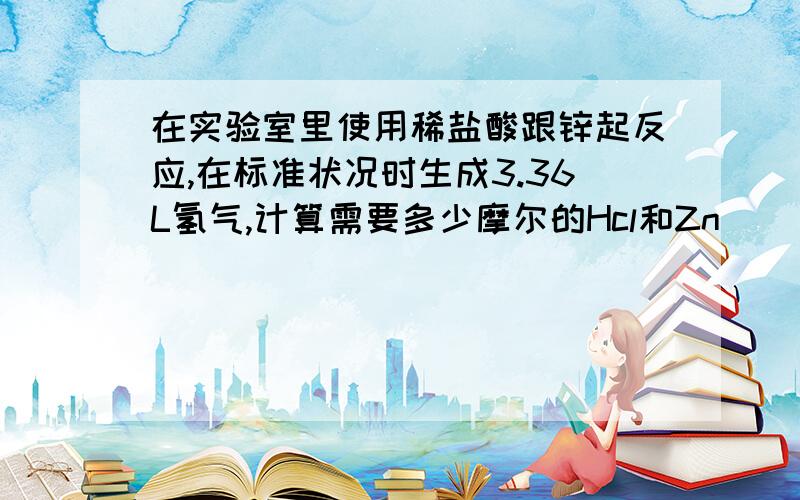 在实验室里使用稀盐酸跟锌起反应,在标准状况时生成3.36L氢气,计算需要多少摩尔的Hcl和Zn