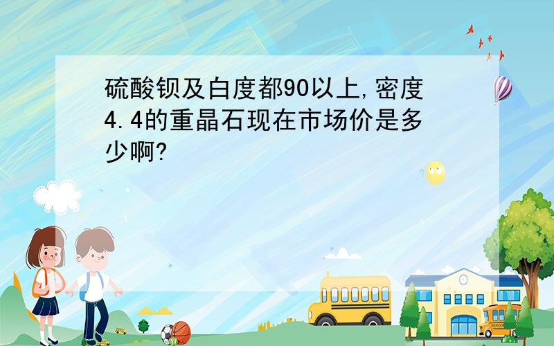 硫酸钡及白度都90以上,密度4.4的重晶石现在市场价是多少啊?