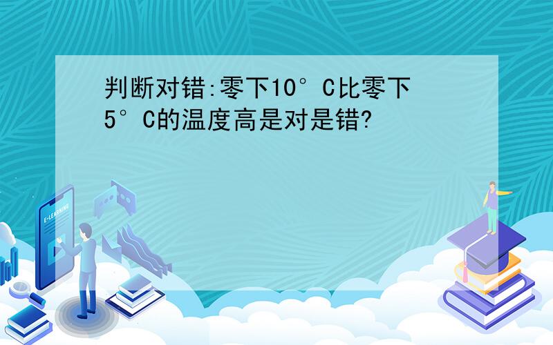 判断对错:零下10°C比零下5°C的温度高是对是错?