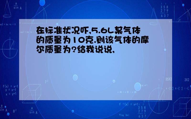 在标准状况吓,5.6L某气体的质量为10克.则该气体的摩尔质量为?给我说说,