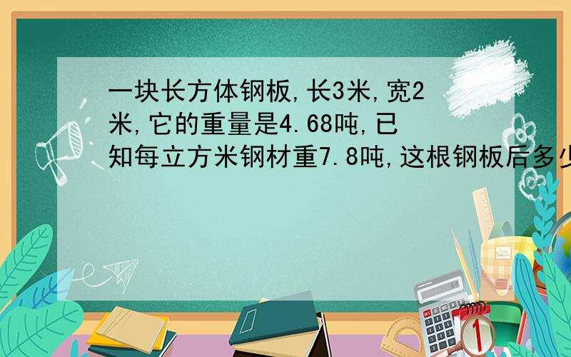 一块长方体钢板,长3米,宽2米,它的重量是4.68吨,已知每立方米钢材重7.8吨,这根钢板后多少分米?