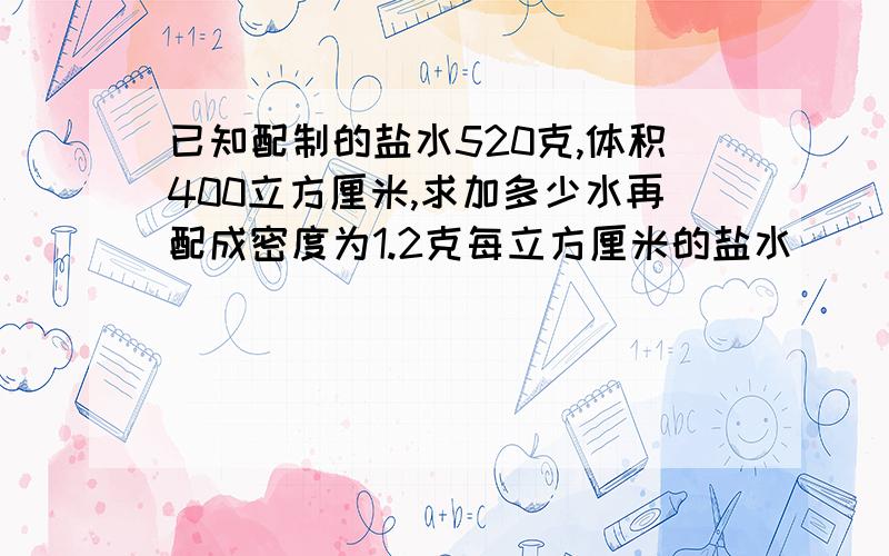 已知配制的盐水520克,体积400立方厘米,求加多少水再配成密度为1.2克每立方厘米的盐水