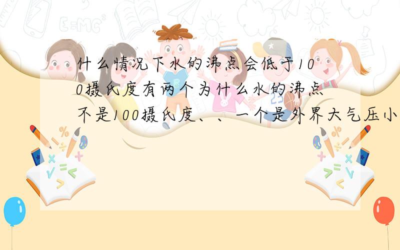 什么情况下水的沸点会低于100摄氏度有两个为什么水的沸点不是100摄氏度、、一个是外界大气压小于一标准大气压、、还有一个不知道、、各位人士，，帮忙啊~~~