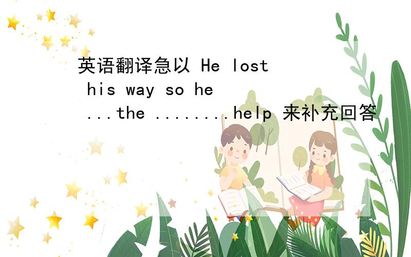 英语翻译急以 He lost his way so he ...the ........help 来补充回答