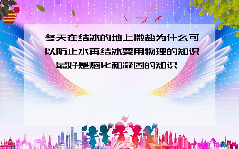 冬天在结冰的地上撒盐为什么可以防止水再结冰要用物理的知识,最好是熔化和凝固的知识