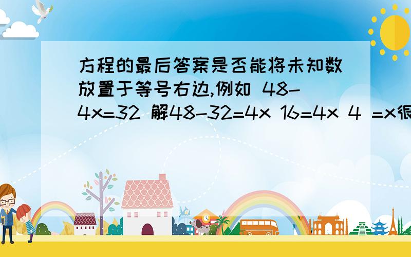 方程的最后答案是否能将未知数放置于等号右边,例如 48-4x=32 解48-32=4x 16=4x 4 =x很快我就要考试了.